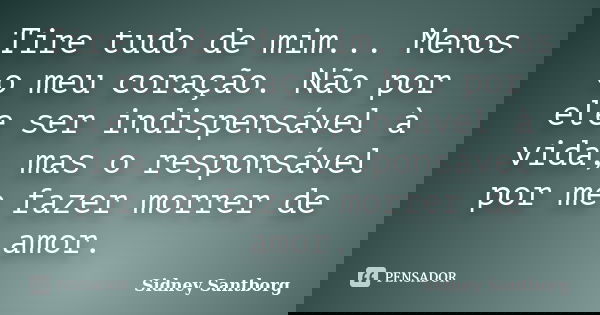 Tire tudo de mim... Menos o meu coração. Não por ele ser indispensável à vida, mas o responsável por me fazer morrer de amor.... Frase de Sidney Santborg.