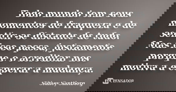 Todo mundo tem seus momentos de fraqueza e de sentir-se distante de tudo. Mas isso passa, justamente porque o acreditar nos motiva a esperar a mudança.... Frase de Sidney Santborg.