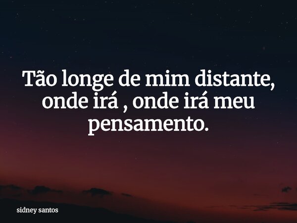 Tão longe de mim distante, onde irá , onde irá meu pensamento.... Frase de sidney santos.