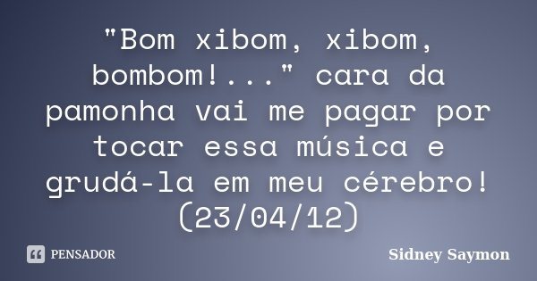 ‎"Bom xibom, xibom, bombom!..." cara da pamonha vai me pagar por tocar essa música e grudá-la em meu cérebro! (23/04/12)... Frase de Sidney Saymon.