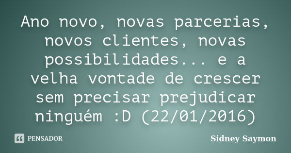 Ano novo, novas parcerias, novos clientes, novas possibilidades... e a velha vontade de crescer sem precisar prejudicar ninguém :D (22/01/2016)... Frase de Sidney Saymon.