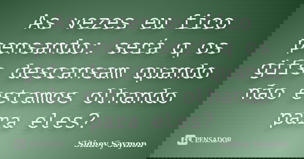 As vezes eu fico pensando: será q os gifs descansam quando não estamos olhando para eles?... Frase de Sidney Saymon.
