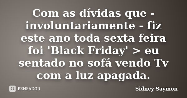 Com as dívidas que - involuntariamente - fiz este ano toda sexta feira foi 'Black Friday' > eu sentado no sofá vendo Tv com a luz apagada.... Frase de Sidney Saymon.