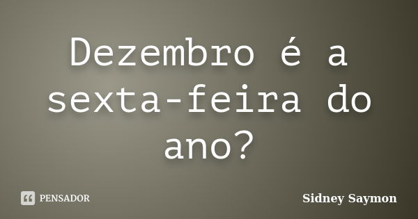 Dezembro é a sexta-feira do ano?... Frase de Sidney Saymon.