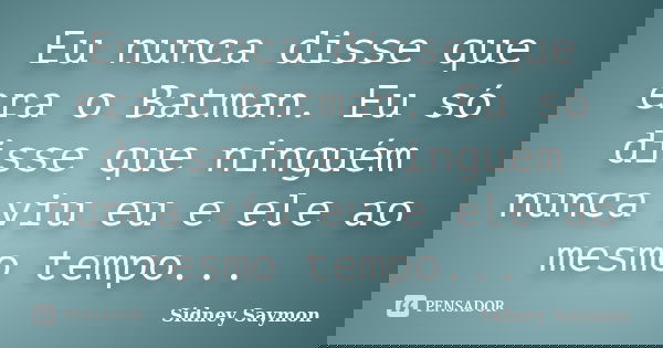 Eu nunca disse que era o Batman. Eu só disse que ninguém nunca viu eu e ele ao mesmo tempo...... Frase de Sidney Saymon.