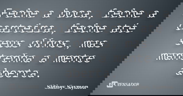 Feche a boca, feche a carteira, feche até seus olhos, mas mantenha a mente aberta.... Frase de Sidney Saymon.