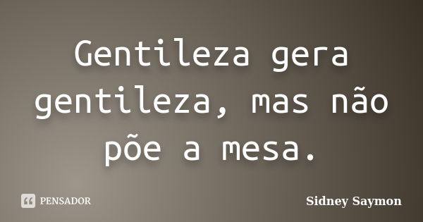 Gentileza gera gentileza, mas não põe a mesa.... Frase de Sidney Saymon.