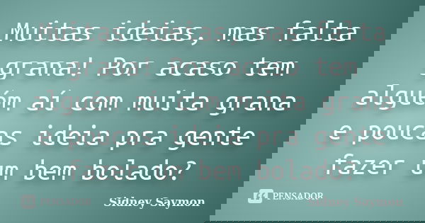 Muitas ideias, mas falta grana! Por acaso tem alguém aí com muita grana e poucas ideia pra gente fazer um bem bolado?... Frase de Sidney Saymon.