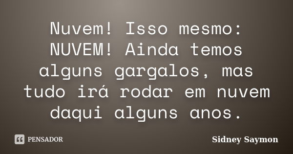 Nuvem! Isso mesmo: NUVEM! Ainda temos alguns gargalos, mas tudo irá rodar em nuvem daqui alguns anos.... Frase de Sidney Saymon.