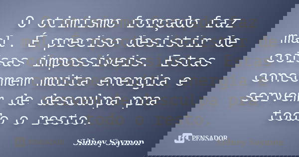 O otimismo forçado faz mal. É preciso desistir de coisas impossíveis. Estas consomem muita energia e servem de desculpa pra todo o resto.... Frase de Sidney Saymon.