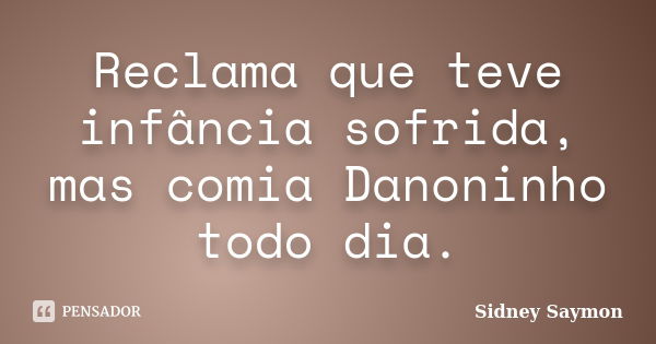 Reclama que teve infância sofrida, mas comia Danoninho todo dia.... Frase de Sidney Saymon.