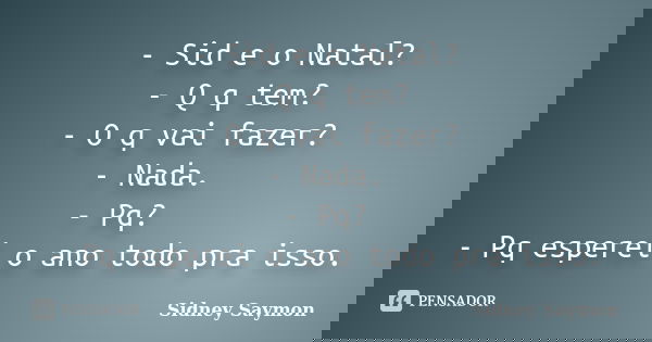 - Sid e o Natal? - Q q tem? - O q vai fazer? - Nada. - Pq? - Pq esperei o ano todo pra isso.... Frase de Sidney Saymon.