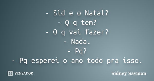 - Sid e o Natal? - Q q tem? - O q vai fazer? - Nada. - Pq? - Pq esperei o ano todo pra isso.... Frase de Sidney Saymon.