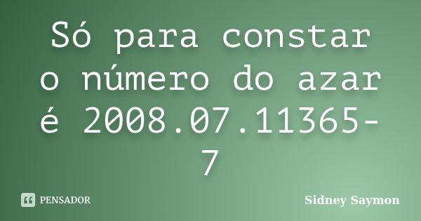 Só para constar o número do azar é 2008.07.11365-7... Frase de Sidney Saymon.