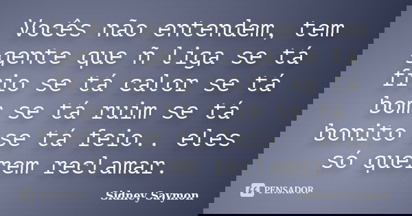 Vocês não entendem, tem gente que ñ liga se tá frio se tá calor se tá bom se tá ruim se tá bonito se tá feio.. eles só querem reclamar.... Frase de Sidney Saymon.