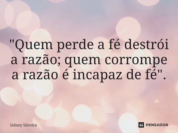 ⁠FIDES QUAERENS INTELLECTUM "Quem perde a fé destrói a razão; quem corrompe a razão é incapaz de fé".... Frase de Sidney Silveira.