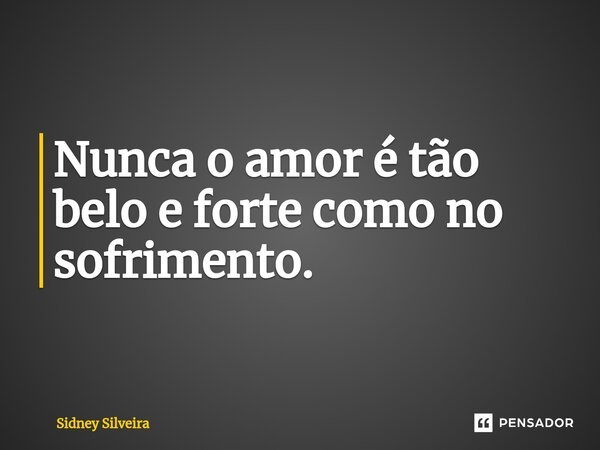 ⁠Nunca o amor é tão belo e forte como no sofrimento.... Frase de Sidney Silveira.