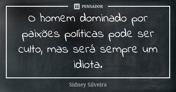 O homem dominado por paixões políticas pode ser culto, mas será sempre um idiota.... Frase de Sidney Silveira.