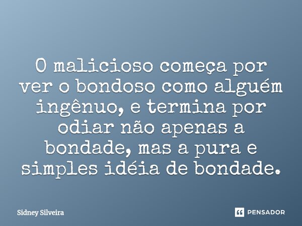 ⁠O malicioso começa por ver o bondoso como alguém ingênuo, e termina por odiar não apenas a bondade, mas a pura e simples idéia de bondade.... Frase de Sidney Silveira.