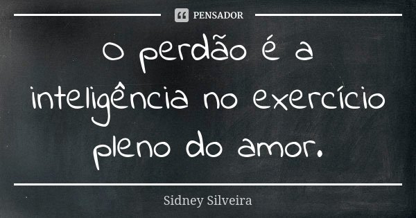 O perdão é a inteligência no exercício pleno do amor.... Frase de Sidney Silveira.