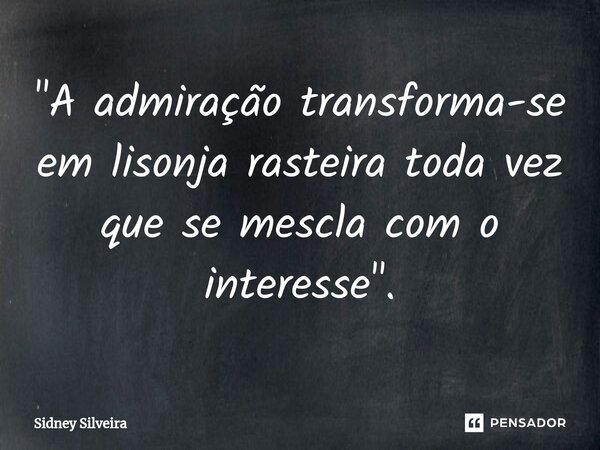 ⁠"A admiração transforma-se em lisonja rasteira toda vez que se mescla com o interesse".... Frase de Sidney Silveira.