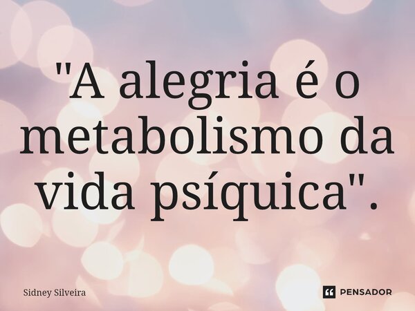 ⁠"A alegria é o metabolismo da vida psíquica".... Frase de Sidney Silveira.