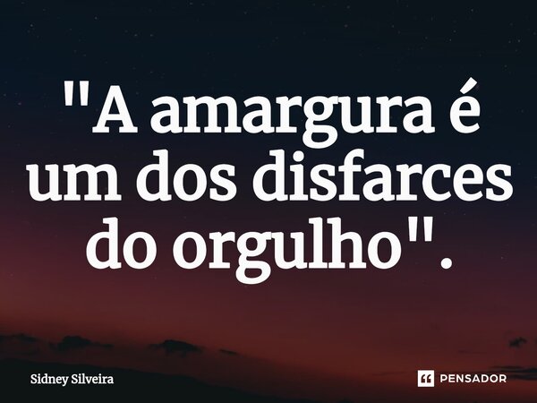 ⁠"A amargura é um dos disfarces do orgulho".... Frase de Sidney Silveira.