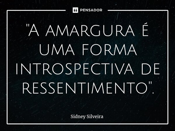 ⁠"A amargura é uma forma introspectiva de ressentimento".... Frase de Sidney Silveira.