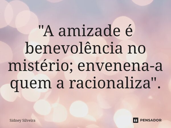 ⁠"A amizade é benevolência no mistério; envenena-a quem a racionaliza".... Frase de Sidney Silveira.