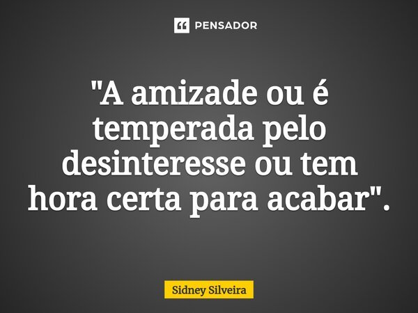 ⁠"A amizade ou é temperada pelo desinteresse ou tem hora certa para acabar".... Frase de Sidney Silveira.