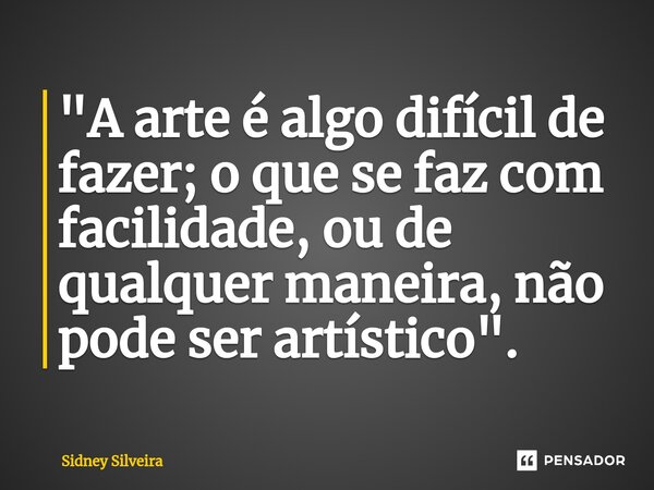 ⁠"A arte é algo difícil de fazer; o que se faz com facilidade, ou de qualquer maneira, não pode ser artístico".... Frase de Sidney Silveira.