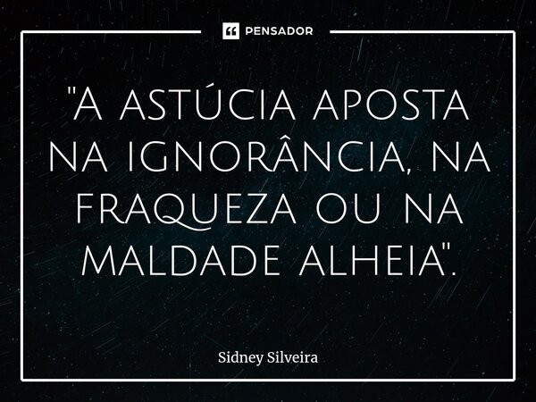 ⁠"A astúcia aposta na ignorância, na fraqueza ou na maldade alheia".... Frase de Sidney Silveira.