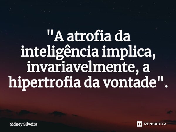 ⁠"A atrofia da inteligência implica, invariavelmente, a hipertrofia da vontade".... Frase de Sidney Silveira.