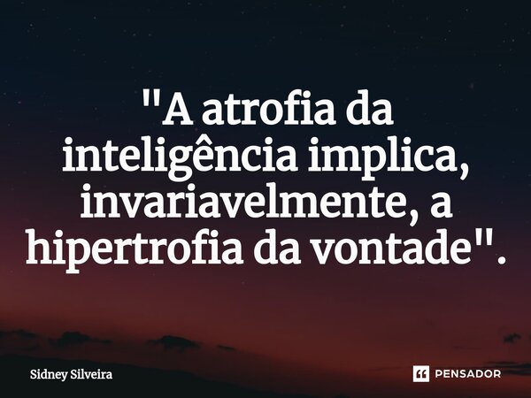 ⁠"A atrofia da inteligência implica, invariavelmente, a hipertrofia da vontade".... Frase de Sidney Silveira.