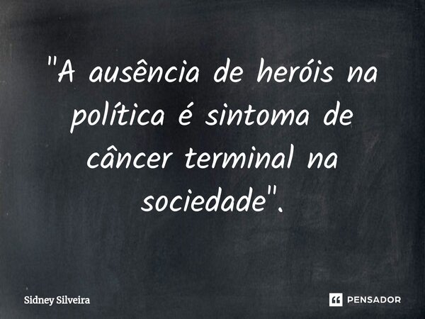 ⁠"A ausência de heróis na política é sintoma de câncer terminal na sociedade".... Frase de Sidney Silveira.