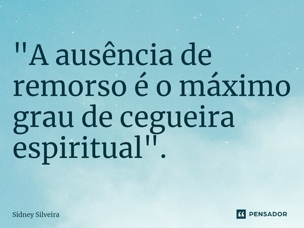 ⁠"A ausência de remorso é o máximo grau de cegueira espiritual".... Frase de Sidney Silveira.
