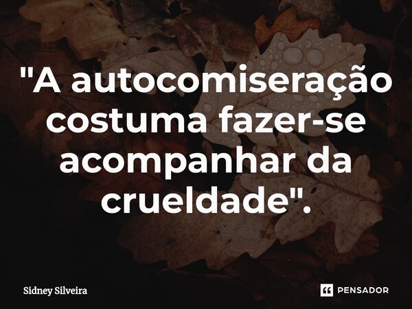 ⁠"A autocomiseração costuma fazer-se acompanhar da crueldade".... Frase de Sidney Silveira.