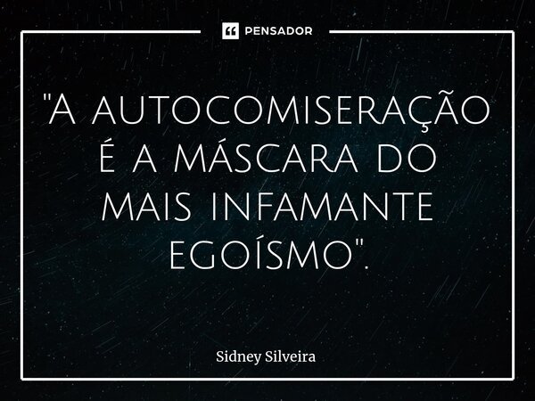 ⁠"A autocomiseração é a máscara do mais infamante egoísmo".... Frase de Sidney Silveira.