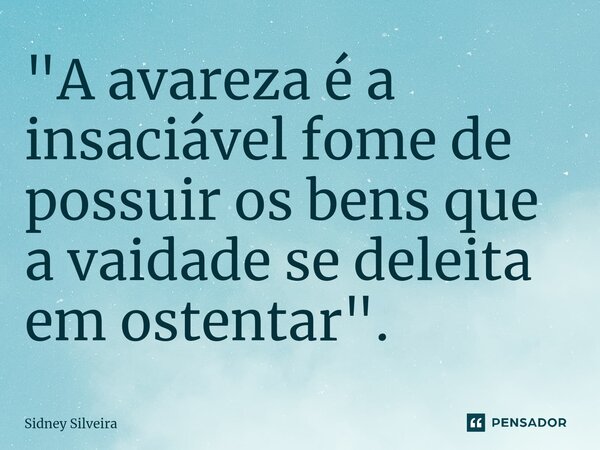 ⁠⁠"A avareza é a insaciável fome de possuir os bens que a vaidade se deleita em ostentar".... Frase de Sidney Silveira.