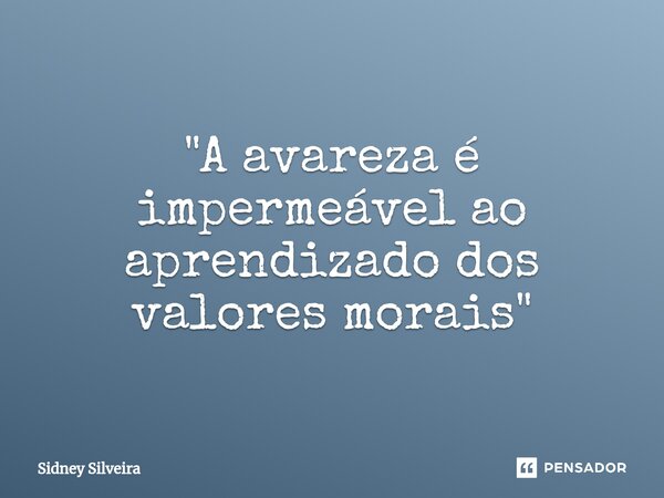 ⁠"A avareza é impermeável ao aprendizado dos valores morais"... Frase de Sidney Silveira.