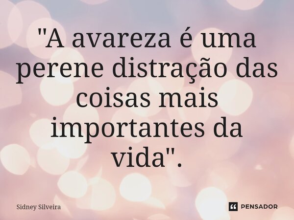 ⁠"A avareza é uma perene distração das coisas mais importantes da vida".... Frase de Sidney Silveira.