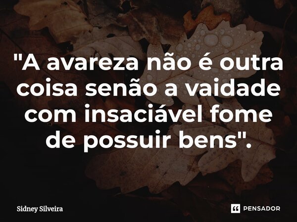 ⁠"A avareza não é outra coisa senão a vaidade com insaciável fome de possuir bens".... Frase de Sidney Silveira.