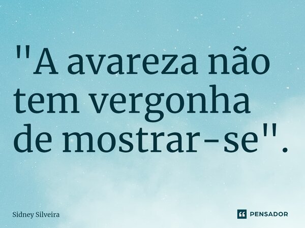 ⁠"A avareza não tem vergonha de mostrar-se".... Frase de Sidney Silveira.