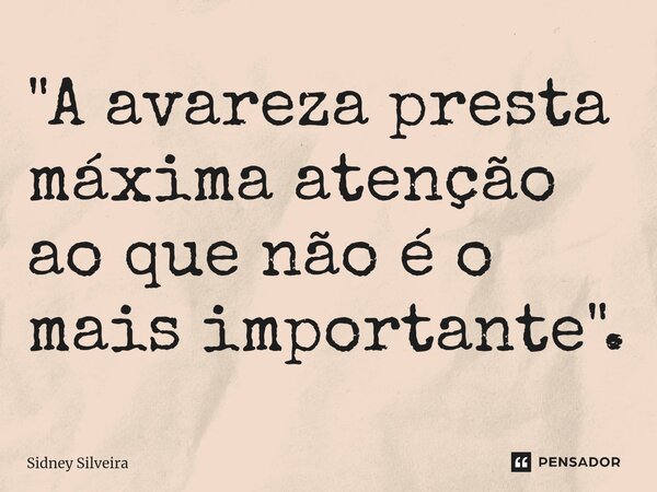 ⁠"A avareza presta máxima atenção ao que não é o mais importante".... Frase de Sidney Silveira.