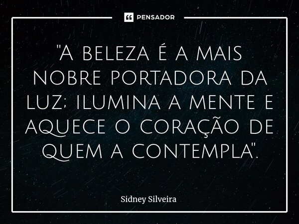 ⁠"A beleza é a mais nobre portadora da luz; ilumina a mente e aquece o coração de quem a contempla".... Frase de Sidney Silveira.