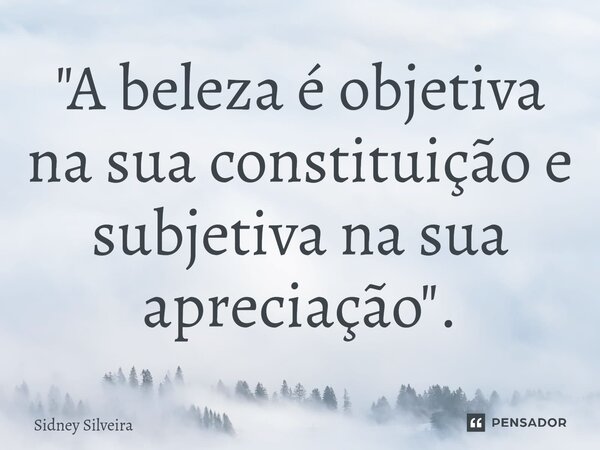 ⁠"A beleza é objetiva na sua constituição e subjetiva na sua apreciação".... Frase de Sidney Silveira.