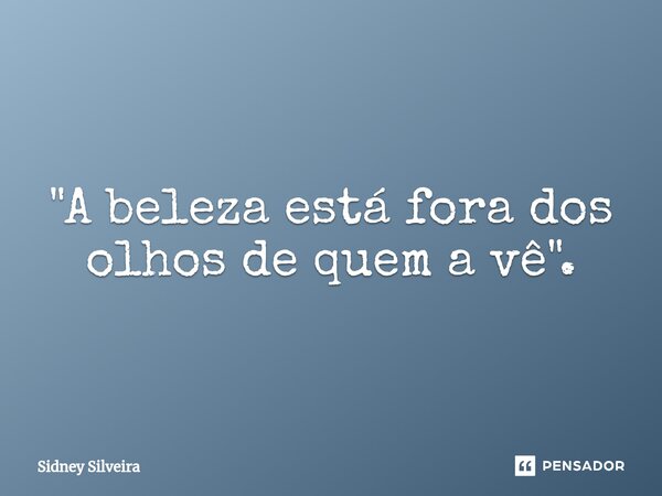 ⁠"A beleza está fora dos olhos de quem a vê".... Frase de Sidney Silveira.