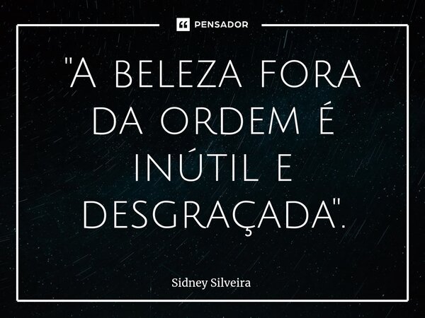 ⁠"A beleza fora da ordem é inútil e desgraçada".... Frase de Sidney Silveira.