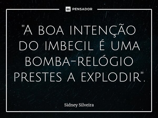 ⁠"A boa intenção do imbecil é uma bomba-relógio prestes a explodir".... Frase de Sidney Silveira.