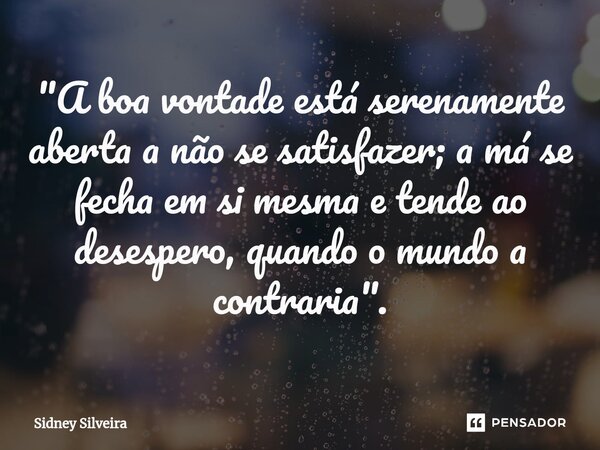 ⁠"A boa vontade está serenamente aberta a não se satisfazer; a má se fecha em si mesma e tende ao desespero, quando o mundo a contraria".... Frase de Sidney Silveira.